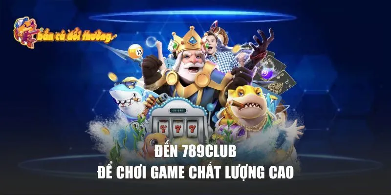Đến 789Club để chơi game chất lượng cao