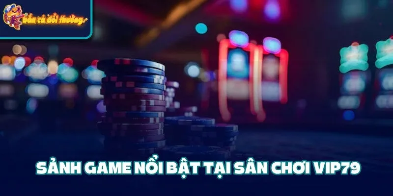 Sảnh game nổi bật tại sân chơi Vip79